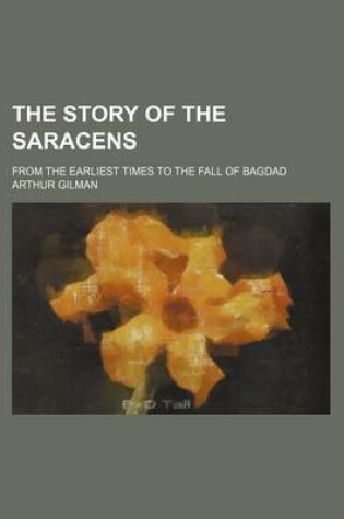 Cover of The Story of the Saracens; From the Earliest Times to the Fall of Bagdad