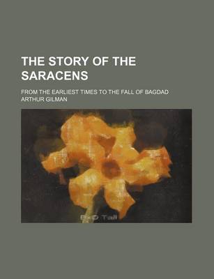 Book cover for The Story of the Saracens; From the Earliest Times to the Fall of Bagdad