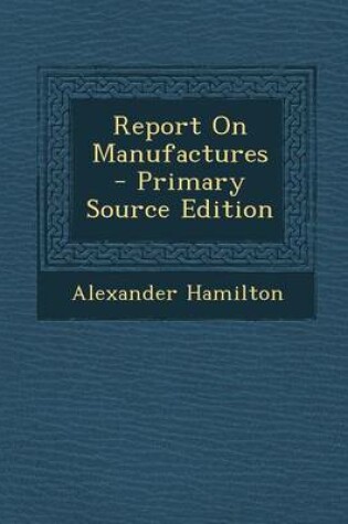 Cover of Report on Manufactures - Primary Source Edition