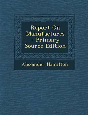 Book cover for Report on Manufactures - Primary Source Edition