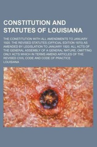 Cover of Constitution and Statutes of Louisiana; The Constitution with All Amendments to January 1920. the Revised Statutes (Official Edition 1870) as Amended by Legislation to January 1920. All Acts of the General Assembly of a General Nature, Omitting Only Acts