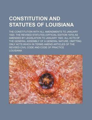 Book cover for Constitution and Statutes of Louisiana; The Constitution with All Amendments to January 1920. the Revised Statutes (Official Edition 1870) as Amended by Legislation to January 1920. All Acts of the General Assembly of a General Nature, Omitting Only Acts