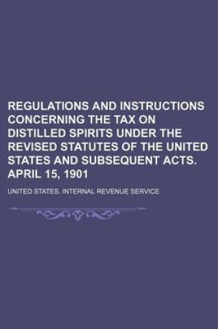 Cover of Regulations and Instructions Concerning the Tax on Distilled Spirits Under the Revised Statutes of the United States and Subsequent Acts. April 15, 1901