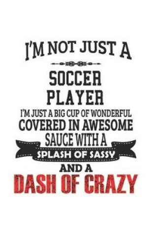 Cover of I'm Not Just A Soccer Player I'm Just A Big Cup Of Wonderful Covered In Awesome Sauce With A Splash Of Sassy And A Dash Of Crazy