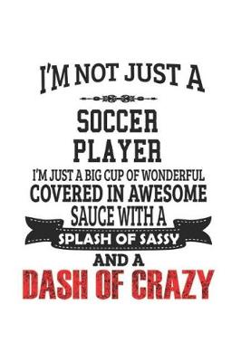 Book cover for I'm Not Just A Soccer Player I'm Just A Big Cup Of Wonderful Covered In Awesome Sauce With A Splash Of Sassy And A Dash Of Crazy