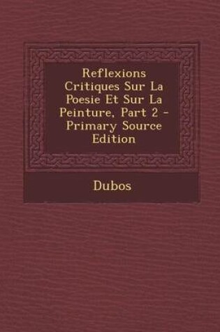 Cover of Reflexions Critiques Sur La Poesie Et Sur La Peinture, Part 2 - Primary Source Edition