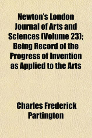 Cover of Newton's London Journal of Arts and Sciences (Volume 23); Being Record of the Progress of Invention as Applied to the Arts