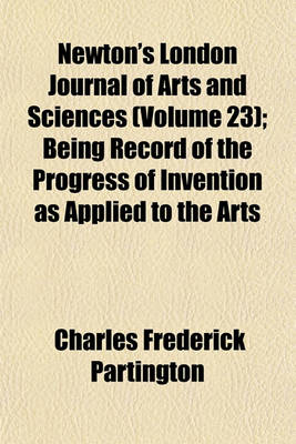 Book cover for Newton's London Journal of Arts and Sciences (Volume 23); Being Record of the Progress of Invention as Applied to the Arts