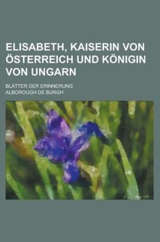 Cover of Elisabeth, Kaiserin Von Osterreich Und Konigin Von Ungarn; Blatter Der Erinnerung