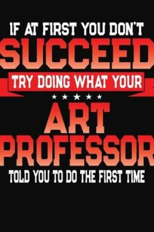 Cover of If At First You Don't Succeed Try Doing What Your Art Professor Told You To Do The First Time