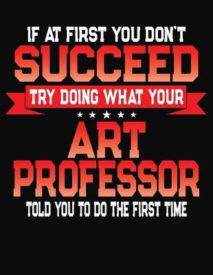 Book cover for If At First You Don't Succeed Try Doing What Your Art Professor Told You To Do The First Time