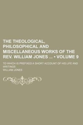 Cover of The Theological, Philosophical and Miscellaneous Works of the REV. William Jones (Volume 9); To Which Is Prefixed a Short Account of His Life and Writings