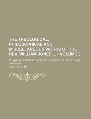 Book cover for The Theological, Philosophical and Miscellaneous Works of the REV. William Jones (Volume 9); To Which Is Prefixed a Short Account of His Life and Writings