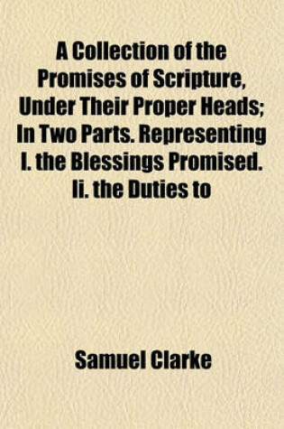 Cover of A Collection of the Promises of Scripture, Under Their Proper Heads; In Two Parts. Representing I. the Blessings Promised. II. the Duties to Which Promises Are Made. with an Appendix, Relating to the Future State of the Church. and an Introduction, Contai