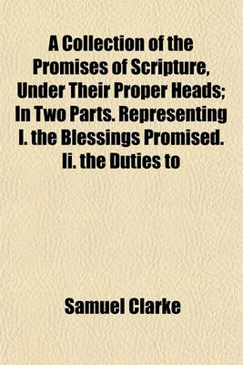 Book cover for A Collection of the Promises of Scripture, Under Their Proper Heads; In Two Parts. Representing I. the Blessings Promised. II. the Duties to Which Promises Are Made. with an Appendix, Relating to the Future State of the Church. and an Introduction, Contai