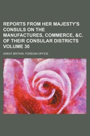 Cover of Reports from Her Majesty's Consuls on the Manufactures, Commerce, &C. of Their Consular Districts Volume 30