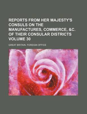 Book cover for Reports from Her Majesty's Consuls on the Manufactures, Commerce, &C. of Their Consular Districts Volume 30