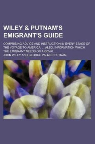 Cover of Wiley & Putnam's Emigrant's Guide; Comprising Advice and Instruction in Every Stage of the Voyage to America Also, Information Which the Emigrant Needs on Arrival