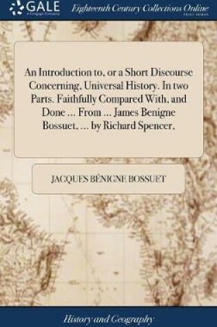 Cover of An Introduction To, or a Short Discourse Concerning, Universal History. in Two Parts. Faithfully Compared With, and Done ... from ... James Benigne Bossuet, ... by Richard Spencer,