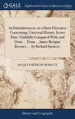 Book cover for An Introduction To, or a Short Discourse Concerning, Universal History. in Two Parts. Faithfully Compared With, and Done ... from ... James Benigne Bossuet, ... by Richard Spencer,