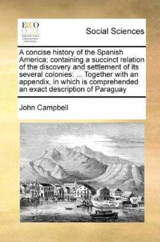 Cover of A Concise History of the Spanish America; Containing a Succinct Relation of the Discovery and Settlement of Its Several Colonies