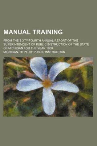 Cover of Manual Training; From the Sixty-Fourth Annual Report of the Superintendent of Public Instruction of the State of Michigan for the Year 1900