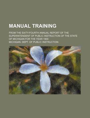 Book cover for Manual Training; From the Sixty-Fourth Annual Report of the Superintendent of Public Instruction of the State of Michigan for the Year 1900