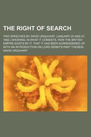 Cover of The Right of Search; Two Speeches by David Urquhart. (January 20 and 27, 1862.) Showing in What It Consists. How the British Empire Exists by It. That It Has Been Surrendered Up. with an Introduction on Lord Derby's Part Therein