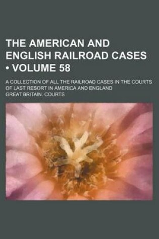 Cover of The American and English Railroad Cases (Volume 58); A Collection of All the Railroad Cases in the Courts of Last Resort in America and England