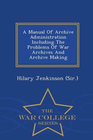 Cover of A Manual of Archive Administration Including the Problems of War Archives and Archive Making - War College Series