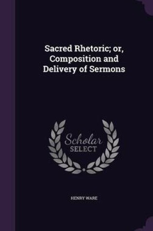 Cover of Sacred Rhetoric; Or, Composition and Delivery of Sermons