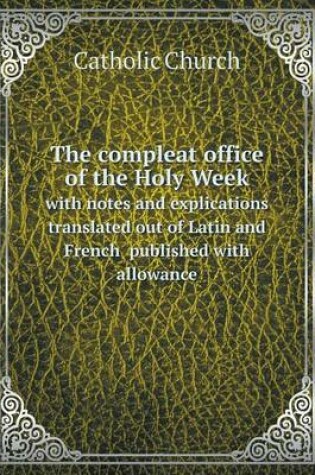 Cover of The compleat office of the Holy Week with notes and explications translated out of Latin and French published with allowance