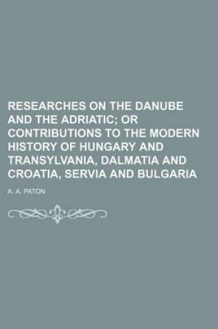 Cover of Researches on the Danube and the Adriatic; Or Contributions to the Modern History of Hungary and Transylvania, Dalmatia and Croatia, Servia and Bulgaria