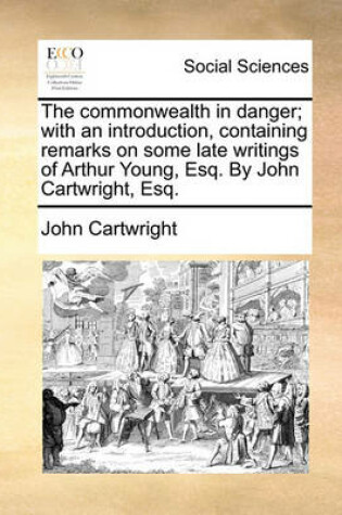 Cover of The Commonwealth in Danger; With an Introduction, Containing Remarks on Some Late Writings of Arthur Young, Esq. by John Cartwright, Esq.