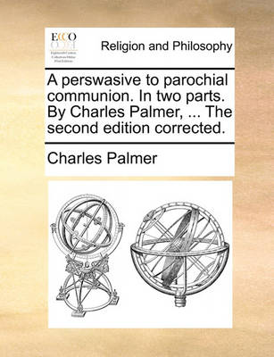 Book cover for A Perswasive to Parochial Communion. in Two Parts. by Charles Palmer, ... the Second Edition Corrected.