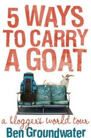 Cover of 5 Ways to Carry a Goat: A Blogger's World Tour
