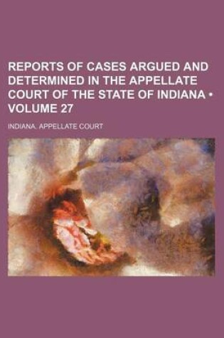 Cover of Reports of Cases Argued and Determined in the Appellate Court of the State of Indiana (Volume 27)