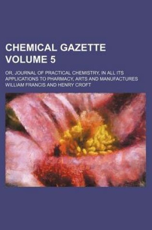 Cover of Chemical Gazette Volume 5; Or, Journal of Practical Chemistry, in All Its Applications to Pharmacy, Arts and Manufactures