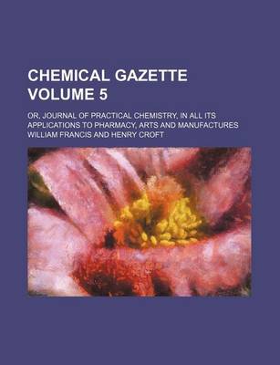 Book cover for Chemical Gazette Volume 5; Or, Journal of Practical Chemistry, in All Its Applications to Pharmacy, Arts and Manufactures