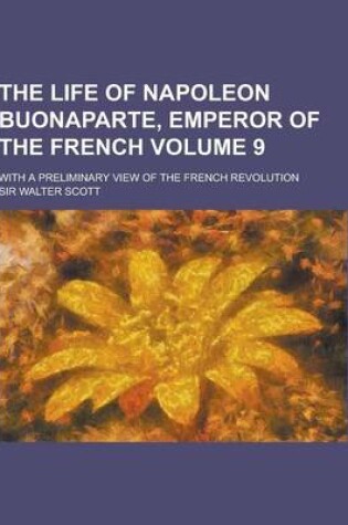 Cover of The Life of Napoleon Buonaparte, Emperor of the French; With a Preliminary View of the French Revolution Volume 9