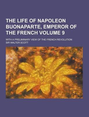 Book cover for The Life of Napoleon Buonaparte, Emperor of the French; With a Preliminary View of the French Revolution Volume 9