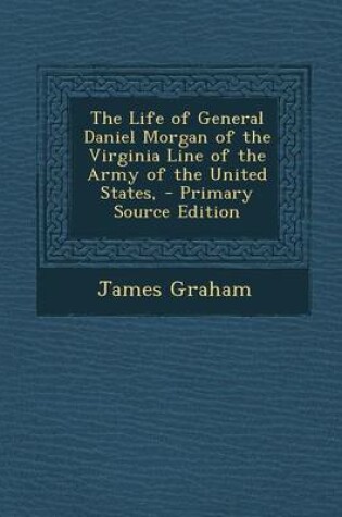 Cover of The Life of General Daniel Morgan of the Virginia Line of the Army of the United States, - Primary Source Edition