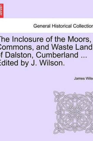 Cover of The Inclosure of the Moors, Commons, and Waste Lands of Dalston, Cumberland ... Edited by J. Wilson.