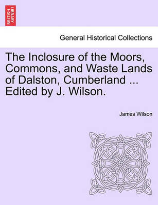 Book cover for The Inclosure of the Moors, Commons, and Waste Lands of Dalston, Cumberland ... Edited by J. Wilson.