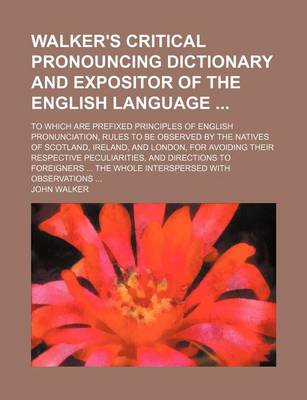 Book cover for Walker's Critical Pronouncing Dictionary and Expositor of the English Language; To Which Are Prefixed Principles of English Pronunciation, Rules to Be Observed by the Natives of Scotland, Ireland, and London, for Avoiding Their Respective Peculiarities, an