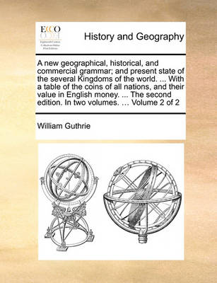 Book cover for A New Geographical, Historical, and Commercial Grammar; And Present State of the Several Kingdoms of the World. ... with a Table of the Coins of All Nations, and Their Value in English Money. ... the Second Edition. in Two Volumes. ... Volume 2 of 2