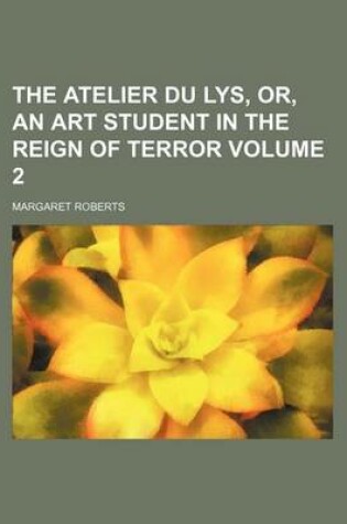 Cover of The Atelier Du Lys, Or, an Art Student in the Reign of Terror Volume 2