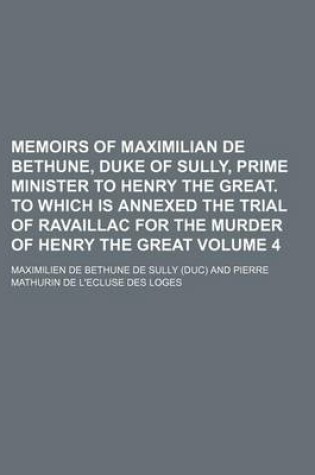 Cover of Memoirs of Maximilian de Bethune, Duke of Sully, Prime Minister to Henry the Great. to Which Is Annexed the Trial of Ravaillac for the Murder of Henry the Great Volume 4