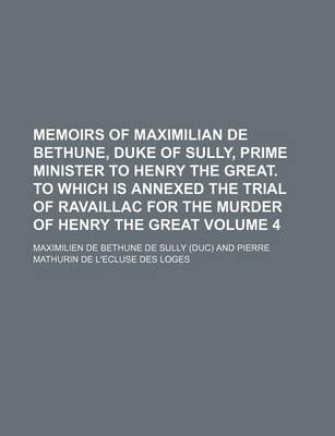 Book cover for Memoirs of Maximilian de Bethune, Duke of Sully, Prime Minister to Henry the Great. to Which Is Annexed the Trial of Ravaillac for the Murder of Henry the Great Volume 4