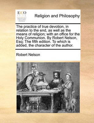 Book cover for The practice of true devotion, in relation to the end, as well as the means of religion; with an office for the Holy Communion. By Robert Nelson, Esq; The fifth edition. To which is added, the character of the author.